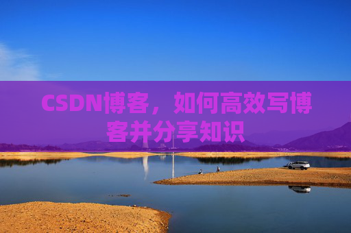 CSDN博客,如何高效写博客并分享知识 CSDN博客,如何高效写博客并分享知识